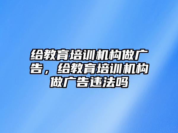 給教育培訓(xùn)機構(gòu)做廣告，給教育培訓(xùn)機構(gòu)做廣告違法嗎