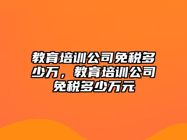 教育培訓(xùn)公司免稅多少萬(wàn)，教育培訓(xùn)公司免稅多少萬(wàn)元