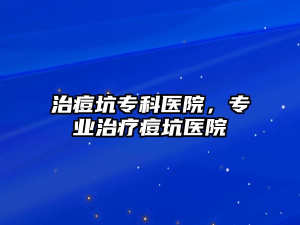 治痘坑?？漆t(yī)院，專業(yè)治療痘坑醫(yī)院