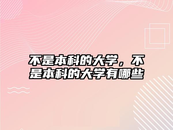 不是本科的大學(xué)，不是本科的大學(xué)有哪些