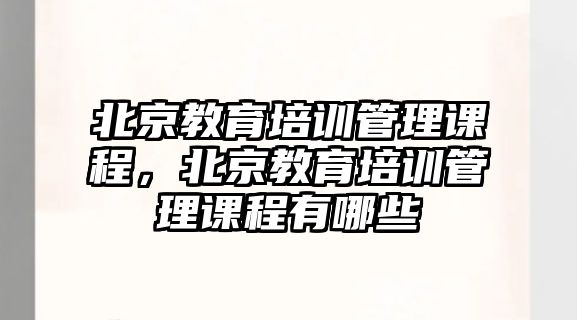 北京教育培訓管理課程，北京教育培訓管理課程有哪些