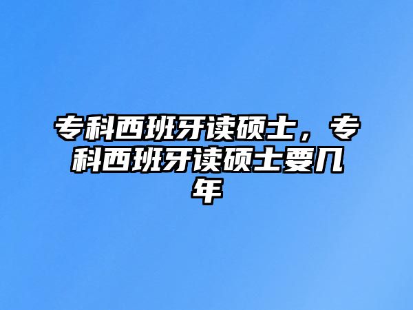 專科西班牙讀碩士，專科西班牙讀碩士要幾年