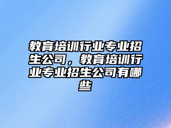 教育培訓(xùn)行業(yè)專業(yè)招生公司，教育培訓(xùn)行業(yè)專業(yè)招生公司有哪些