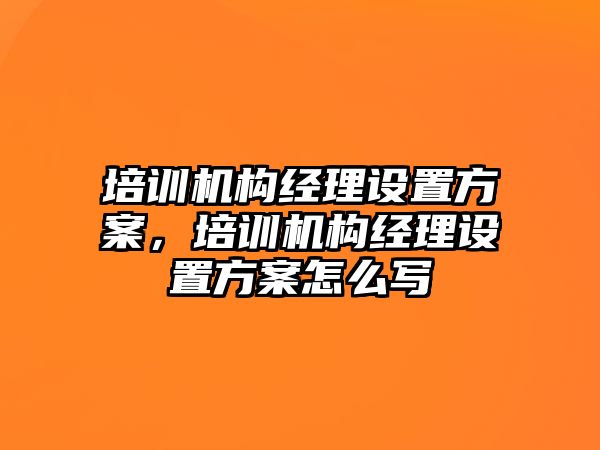 培訓(xùn)機(jī)構(gòu)經(jīng)理設(shè)置方案，培訓(xùn)機(jī)構(gòu)經(jīng)理設(shè)置方案怎么寫