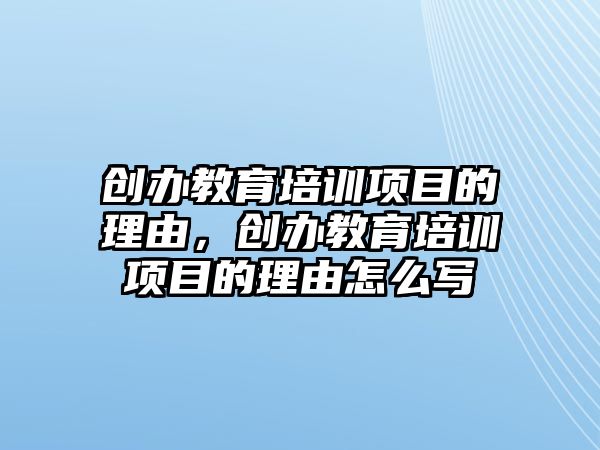 創(chuàng)辦教育培訓項目的理由，創(chuàng)辦教育培訓項目的理由怎么寫