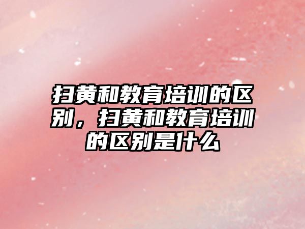 掃黃和教育培訓的區(qū)別，掃黃和教育培訓的區(qū)別是什么