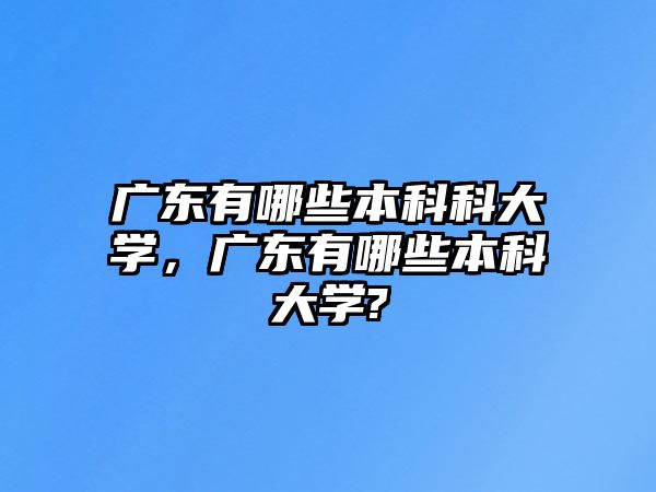 廣東有哪些本科科大學(xué)，廣東有哪些本科大學(xué)?