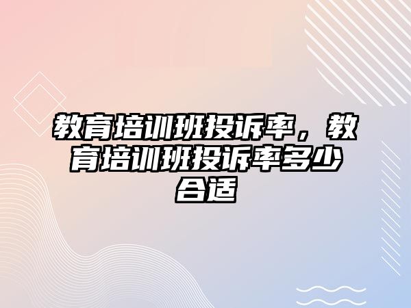 教育培訓(xùn)班投訴率，教育培訓(xùn)班投訴率多少合適