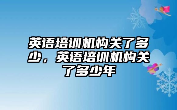 英語培訓機構關了多少，英語培訓機構關了多少年