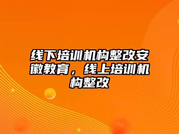 線下培訓(xùn)機(jī)構(gòu)整改安徽教育，線上培訓(xùn)機(jī)構(gòu)整改