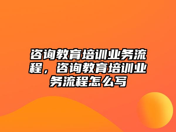 咨詢教育培訓(xùn)業(yè)務(wù)流程，咨詢教育培訓(xùn)業(yè)務(wù)流程怎么寫