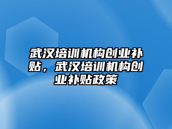 武漢培訓機構創(chuàng)業(yè)補貼，武漢培訓機構創(chuàng)業(yè)補貼政策