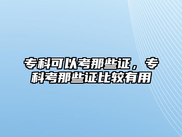 專科可以考那些證，專科考那些證比較有用