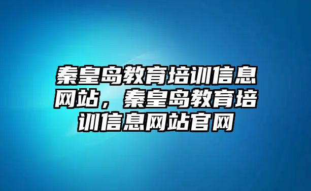 秦皇島教育培訓(xùn)信息網(wǎng)站，秦皇島教育培訓(xùn)信息網(wǎng)站官網(wǎng)