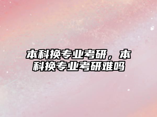 本科換專業(yè)考研，本科換專業(yè)考研難嗎