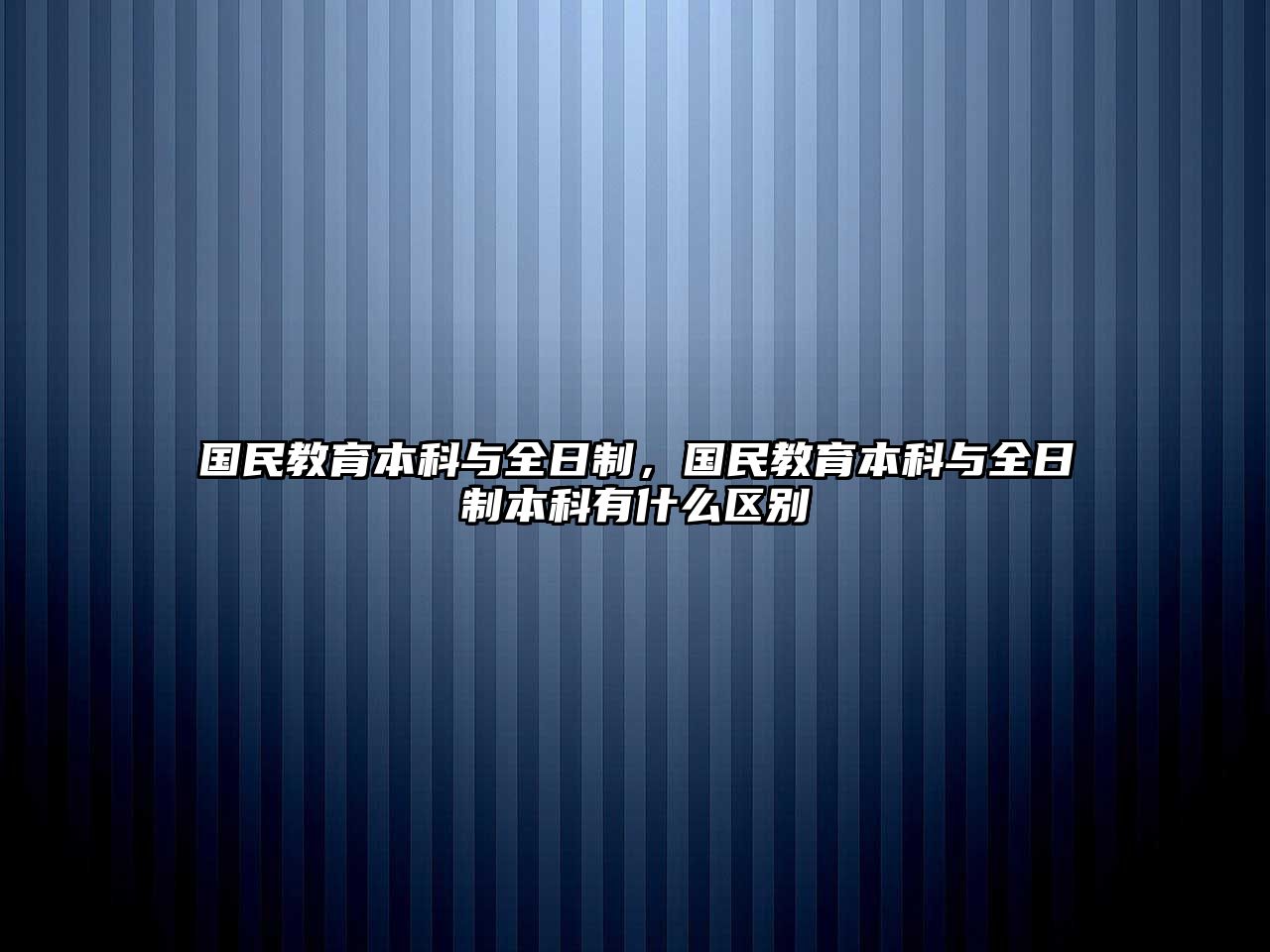 國(guó)民教育本科與全日制，國(guó)民教育本科與全日制本科有什么區(qū)別