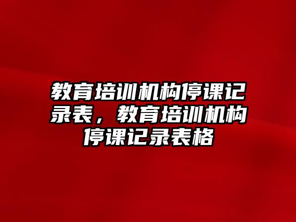 教育培訓(xùn)機構(gòu)停課記錄表，教育培訓(xùn)機構(gòu)停課記錄表格