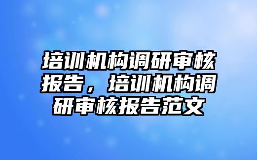 培訓機構(gòu)調(diào)研審核報告，培訓機構(gòu)調(diào)研審核報告范文