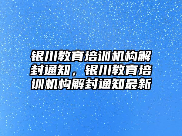 銀川教育培訓(xùn)機(jī)構(gòu)解封通知，銀川教育培訓(xùn)機(jī)構(gòu)解封通知最新