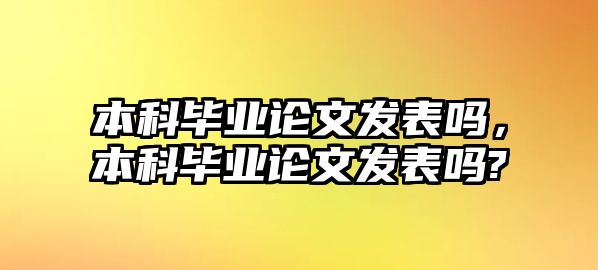 本科畢業(yè)論文發(fā)表嗎，本科畢業(yè)論文發(fā)表嗎?