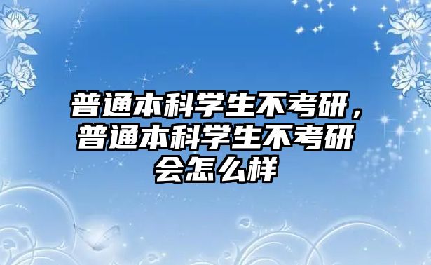 普通本科學(xué)生不考研，普通本科學(xué)生不考研會(huì)怎么樣