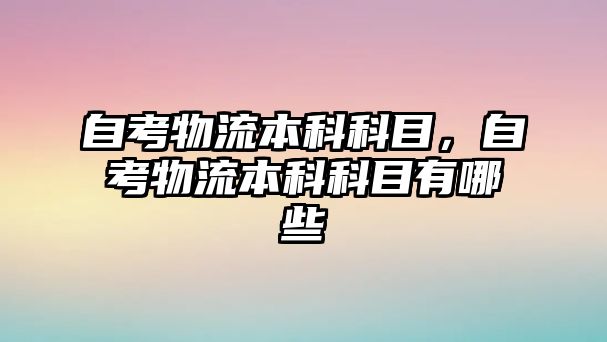 自考物流本科科目，自考物流本科科目有哪些