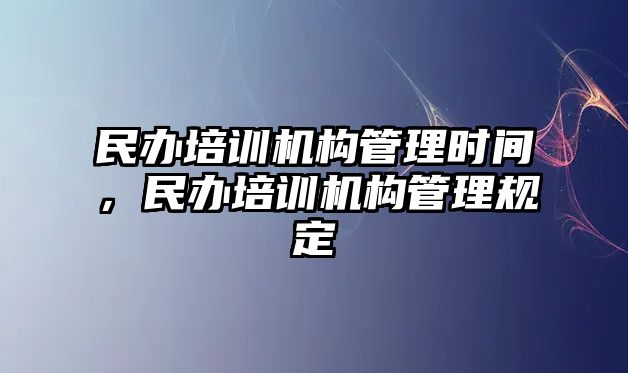 民辦培訓(xùn)機構(gòu)管理時間，民辦培訓(xùn)機構(gòu)管理規(guī)定