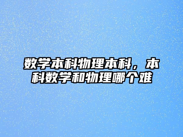 數學本科物理本科，本科數學和物理哪個難