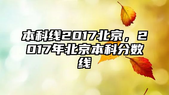 本科線2017北京，2017年北京本科分數(shù)線