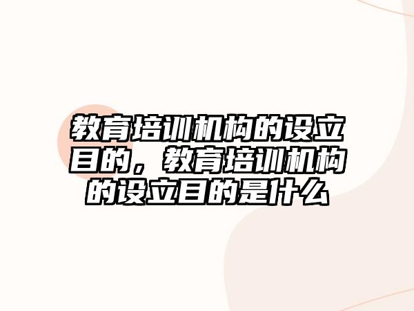 教育培訓(xùn)機構(gòu)的設(shè)立目的，教育培訓(xùn)機構(gòu)的設(shè)立目的是什么