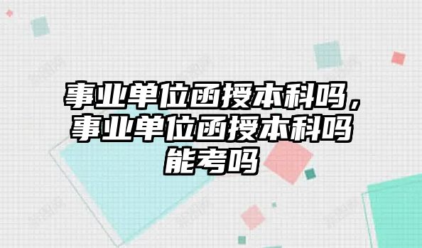 事業(yè)單位函授本科嗎，事業(yè)單位函授本科嗎能考嗎