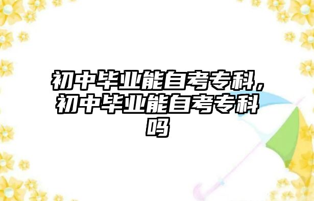 初中畢業(yè)能自考專科，初中畢業(yè)能自考專科嗎