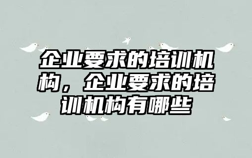 企業(yè)要求的培訓(xùn)機(jī)構(gòu)，企業(yè)要求的培訓(xùn)機(jī)構(gòu)有哪些