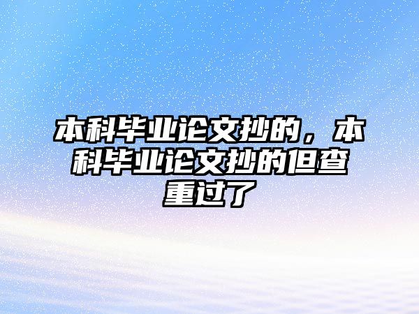 本科畢業(yè)論文抄的，本科畢業(yè)論文抄的但查重過了