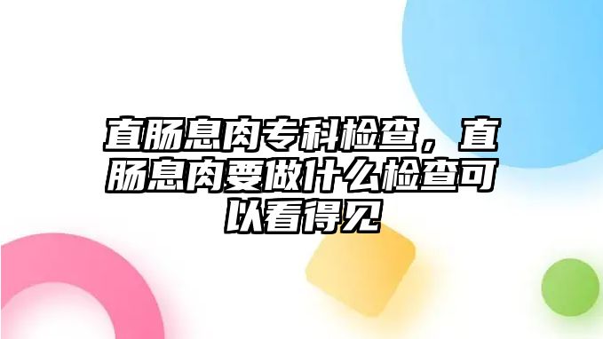 直腸息肉專科檢查，直腸息肉要做什么檢查可以看得見