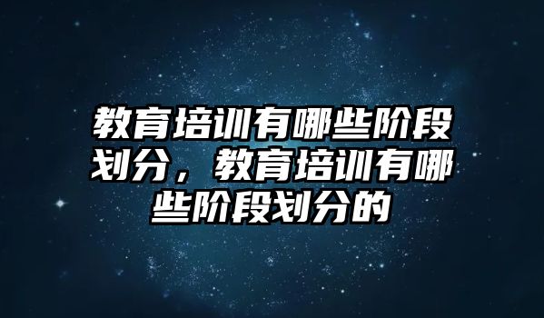 教育培訓(xùn)有哪些階段劃分，教育培訓(xùn)有哪些階段劃分的