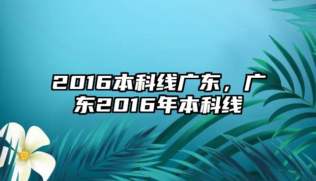 2016本科線廣東，廣東2016年本科線