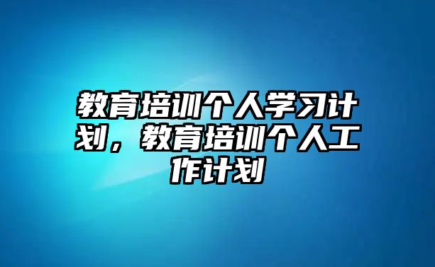 教育培訓(xùn)個(gè)人學(xué)習(xí)計(jì)劃，教育培訓(xùn)個(gè)人工作計(jì)劃