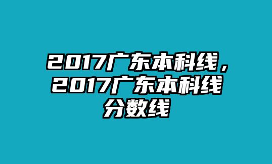 2017廣東本科線，2017廣東本科線分?jǐn)?shù)線