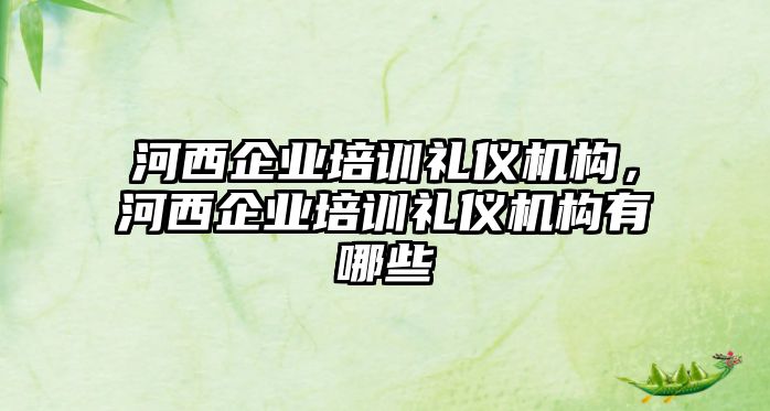 河西企業(yè)培訓(xùn)禮儀機(jī)構(gòu)，河西企業(yè)培訓(xùn)禮儀機(jī)構(gòu)有哪些