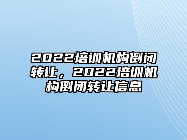 2022培訓(xùn)機(jī)構(gòu)倒閉轉(zhuǎn)讓，2022培訓(xùn)機(jī)構(gòu)倒閉轉(zhuǎn)讓信息