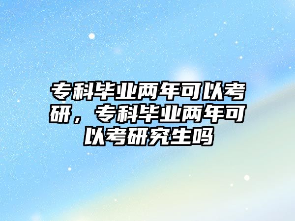 專科畢業(yè)兩年可以考研，專科畢業(yè)兩年可以考研究生嗎