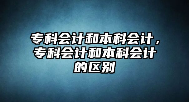 專科會計和本科會計，專科會計和本科會計的區(qū)別