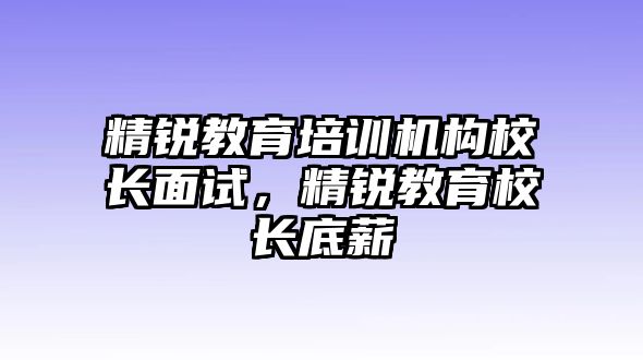 精銳教育培訓(xùn)機構(gòu)校長面試，精銳教育校長底薪