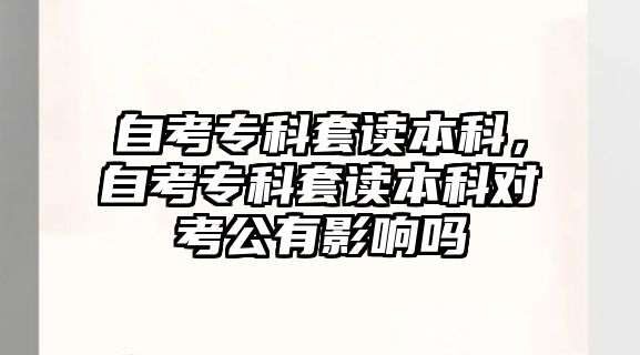 自考專科套讀本科，自考專科套讀本科對考公有影響嗎