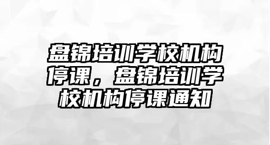 盤錦培訓學校機構停課，盤錦培訓學校機構停課通知