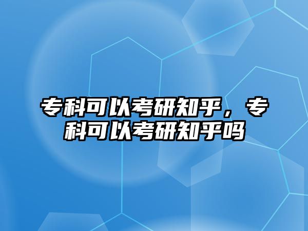 專科可以考研知乎，專科可以考研知乎嗎