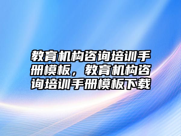 教育機構(gòu)咨詢培訓(xùn)手冊模板，教育機構(gòu)咨詢培訓(xùn)手冊模板下載