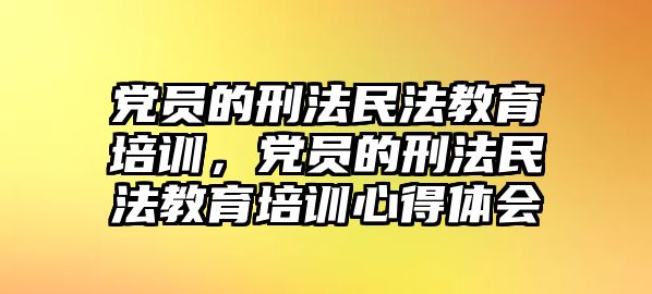 黨員的刑法民法教育培訓(xùn)，黨員的刑法民法教育培訓(xùn)心得體會(huì)