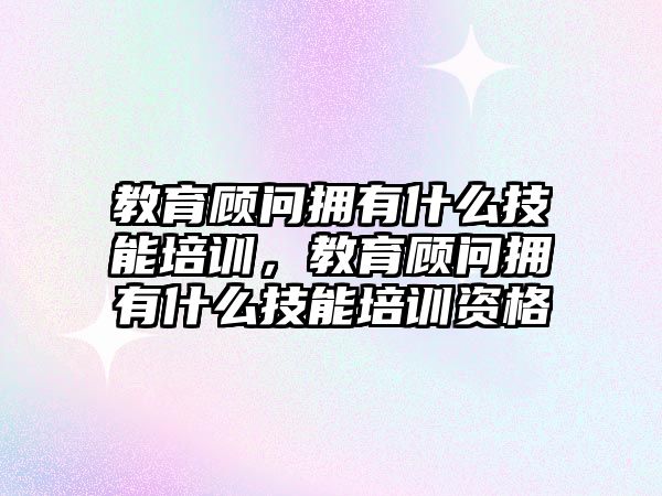 教育顧問擁有什么技能培訓(xùn)，教育顧問擁有什么技能培訓(xùn)資格